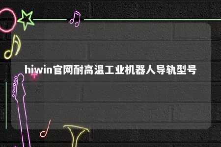 hiwin官网耐高温工业机器人导轨型号