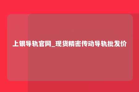上银导轨官网_现货精密传动导轨批发价