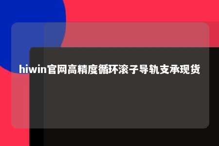 hiwin官网高精度循环滚子导轨支承现货