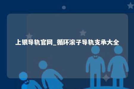 上银导轨官网_循环滚子导轨支承大全