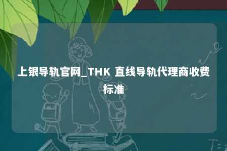 上银导轨官网_THK 直线导轨代理商收费标准