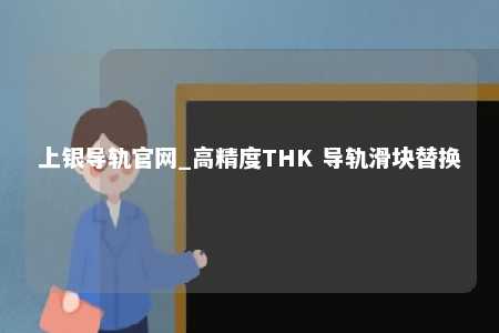 上银导轨官网_高精度THK 导轨滑块替换