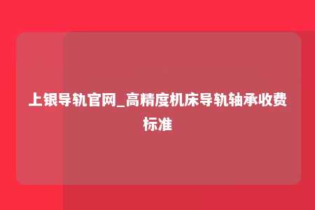 上银导轨官网_高精度机床导轨轴承收费标准