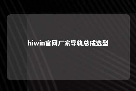 hiwin官网厂家导轨总成选型