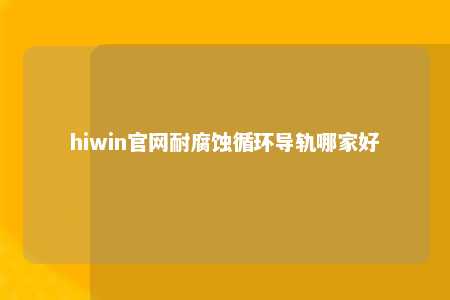 hiwin官网耐腐蚀循环导轨哪家好