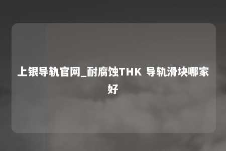 上银导轨官网_耐腐蚀THK 导轨滑块哪家好
