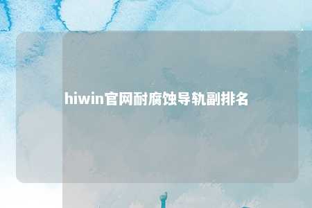 hiwin官网耐腐蚀导轨副排名