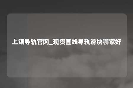 上银导轨官网_现货直线导轨滑块哪家好