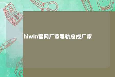 hiwin官网厂家导轨总成厂家