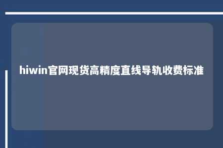 hiwin官网现货高精度直线导轨收费标准