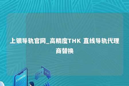 上银导轨官网_高精度THK 直线导轨代理商替换