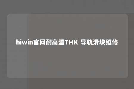 hiwin官网耐高温THK 导轨滑块维修