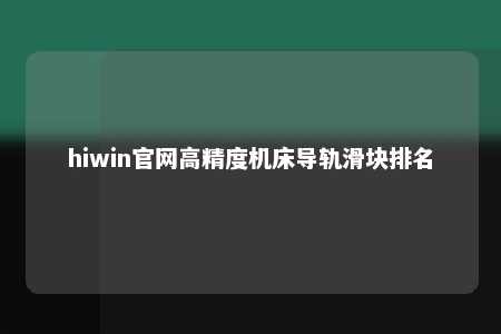 hiwin官网高精度机床导轨滑块排名