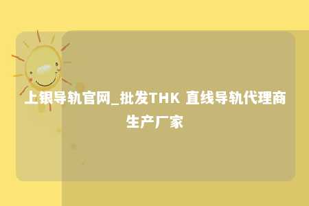 上银导轨官网_批发THK 直线导轨代理商生产厂家