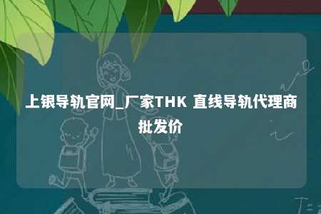 上银导轨官网_厂家THK 直线导轨代理商批发价