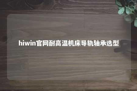 hiwin官网耐高温机床导轨轴承选型