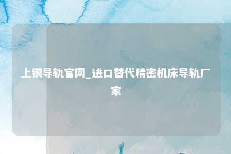 上银导轨官网_进口替代精密机床导轨厂家