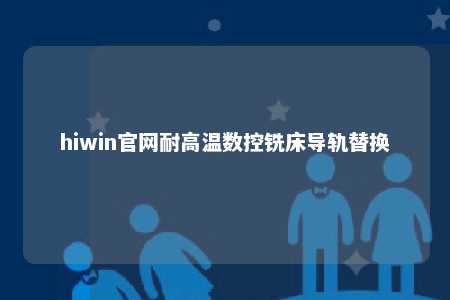hiwin官网耐高温数控铣床导轨替换
