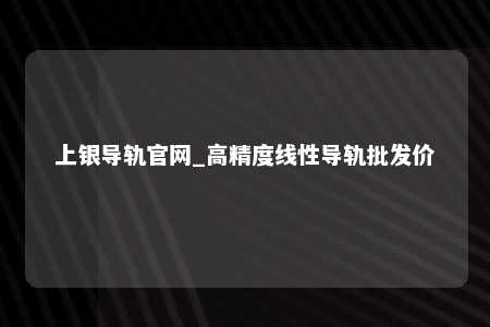 上银导轨官网_高精度线性导轨批发价