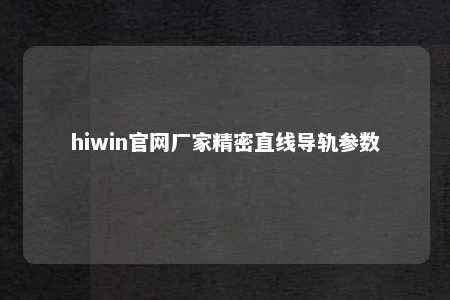 hiwin官网厂家精密直线导轨参数