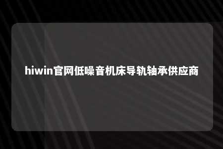hiwin官网低噪音机床导轨轴承供应商