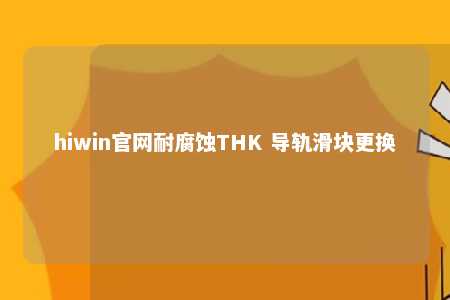 hiwin官网耐腐蚀THK 导轨滑块更换