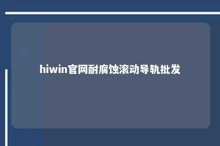 hiwin官网耐腐蚀滚动导轨批发