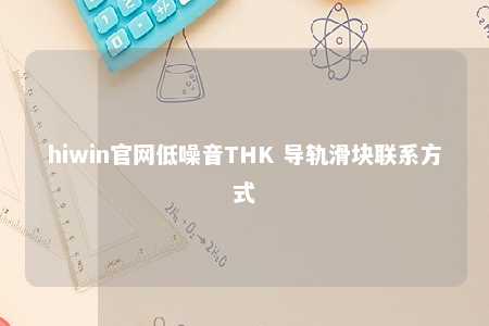 hiwin官网低噪音THK 导轨滑块联系方式