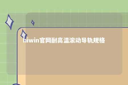 hiwin官网耐高温滚动导轨规格