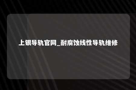 上银导轨官网_耐腐蚀线性导轨维修