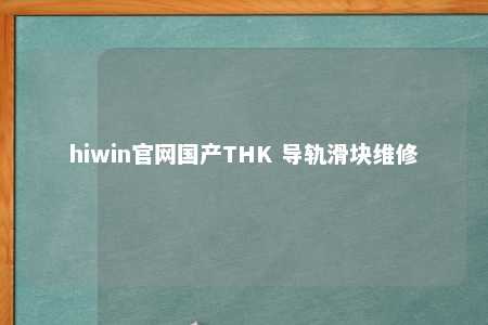 hiwin官网国产THK 导轨滑块维修