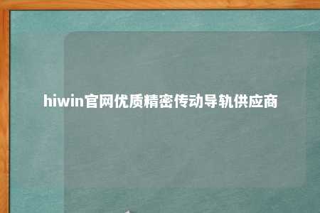 hiwin官网优质精密传动导轨供应商
