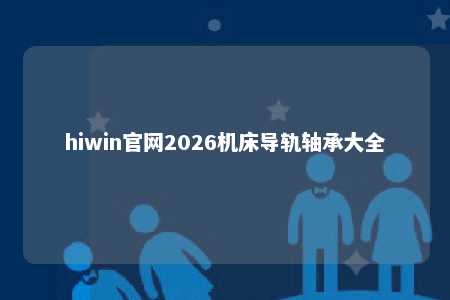 hiwin官网2026机床导轨轴承大全