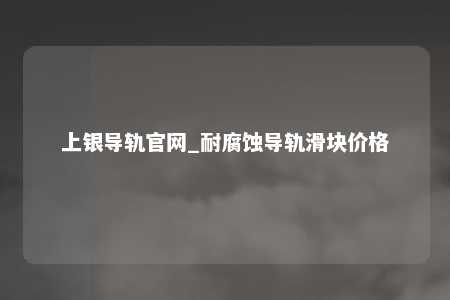 上银导轨官网_耐腐蚀导轨滑块价格