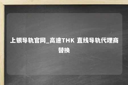 上银导轨官网_高速THK 直线导轨代理商替换