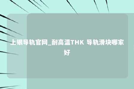 上银导轨官网_耐高温THK 导轨滑块哪家好