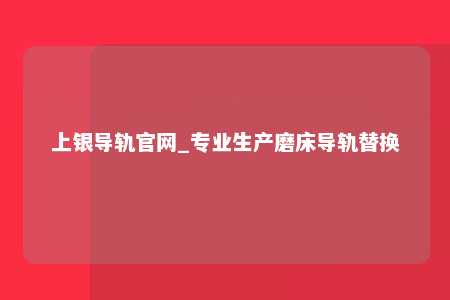 上银导轨官网_专业生产磨床导轨替换