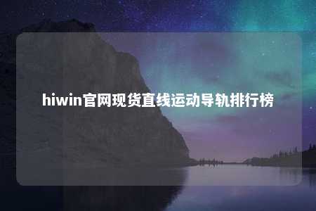 hiwin官网现货直线运动导轨排行榜