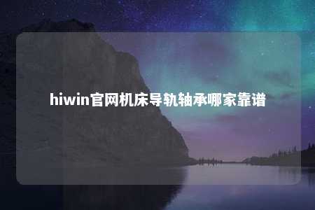 hiwin官网机床导轨轴承哪家靠谱