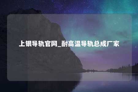 上银导轨官网_耐高温导轨总成厂家