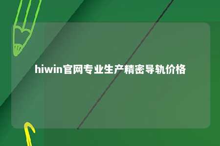 hiwin官网专业生产精密导轨价格