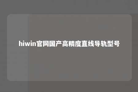 hiwin官网国产高精度直线导轨型号