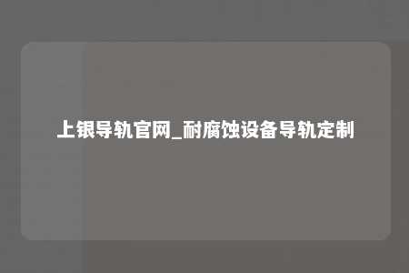 上银导轨官网_耐腐蚀设备导轨定制