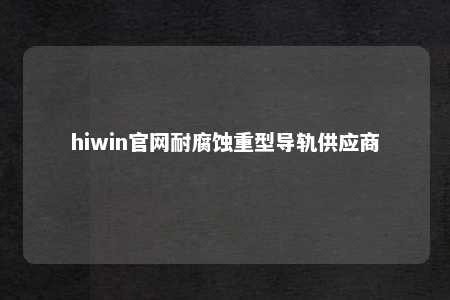 hiwin官网耐腐蚀重型导轨供应商
