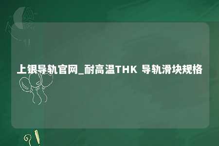 上银导轨官网_耐高温THK 导轨滑块规格