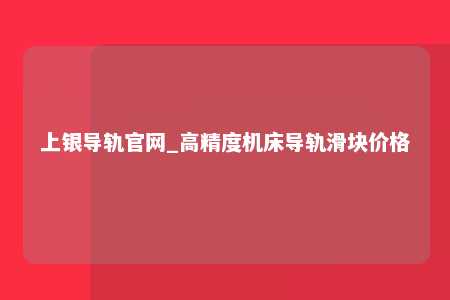 上银导轨官网_高精度机床导轨滑块价格