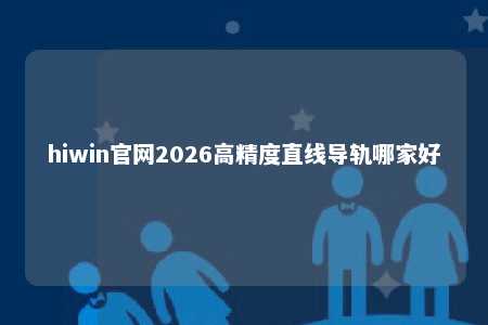 hiwin官网2026高精度直线导轨哪家好