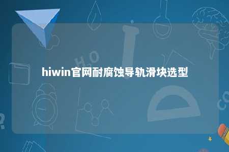 hiwin官网耐腐蚀导轨滑块选型