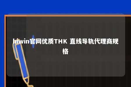hiwin官网优质THK 直线导轨代理商规格
