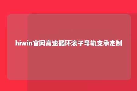 hiwin官网高速循环滚子导轨支承定制